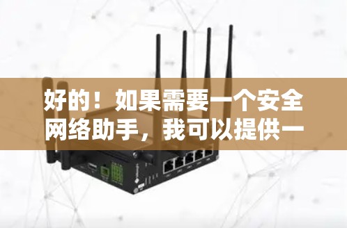 好的!如果需要一个安全网络助手,我可以提供一些具体的建议和工具推荐。请随时告诉我你的需求,我会尽力帮助你找到最适合的解决方案 好的!如果需要一个安全网络助手,我可以提供一些具体的建议和工具推荐。请随时告诉我你的需求,我会尽力帮助你找到最适合的解决方案