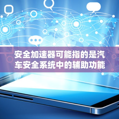 安全加速器可能指的是汽车安全系统中的辅助功能,也可能是某种特定型号或品牌汽车的安全系统升级。以下是一些可能的解释和信息