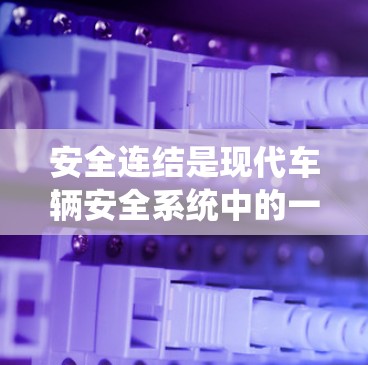 安全连结是现代车辆安全系统中的一个关键组件,替代传统的安全带,提供更安全和有效的减震保护。以下是关于安全连结的详细分析 安全连结是现代车辆安全系统中的一个关键组件,替代传统的安全带,提供更安全和有效的减震保护。以下是关于安全连结的详细分析
