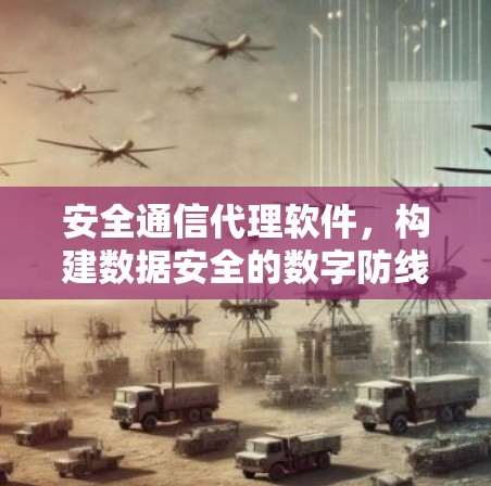 安全通信代理软件,构建数据安全的数字防线 安全通信代理软件,构建数据安全的数字防线