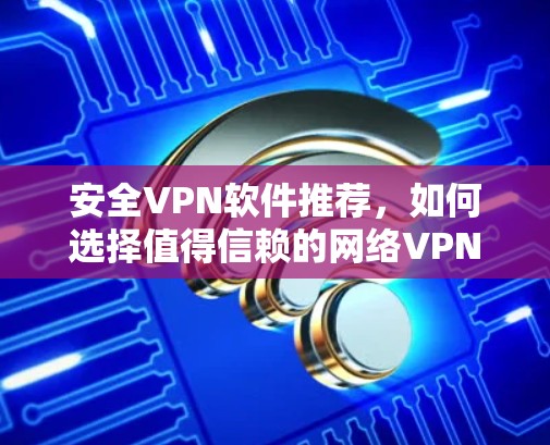 安全VPN软件推荐,如何选择值得信赖的网络VPN 安全VPN软件推荐,如何选择值得信赖的网络VPN