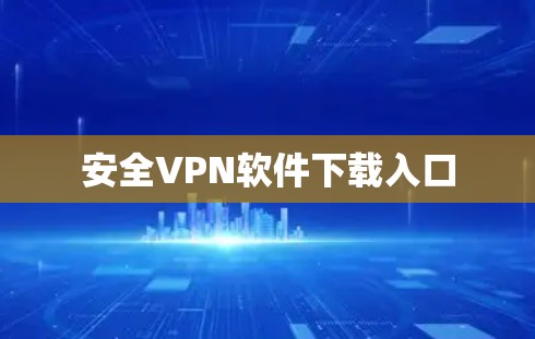 安全VPN软件下载入口 安全VPN软件下载入口