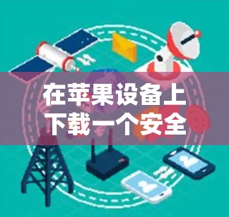 在苹果设备上下载一个安全VPN应用,以下是详细的步骤指南 在苹果设备上下载一个安全VPN应用,以下是详细的步骤指南