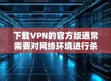 下载VPN的官方版通常需要对网络环境进行杀毒软件和垃圾软件的安装,以确保安全和稳定性。以下是一些常见的官方VPN网站,提供免费或半付费的VPN服务 下载VPN的官方版通常需要对网络环境进行杀毒软件和垃圾软件的安装,以确保安全和稳定性。以下是一些常见的官方VPN网站,提供免费或半付费的VPN服务