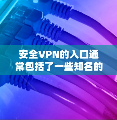 安全VPN的入口通常包括了一些知名的VPN平台。以下是几个常用的VPN网站及其地址