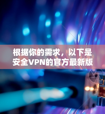 根据你的需求,以下是安全VPN的官方最新版推荐 根据你的需求,以下是安全VPN的官方最新版推荐