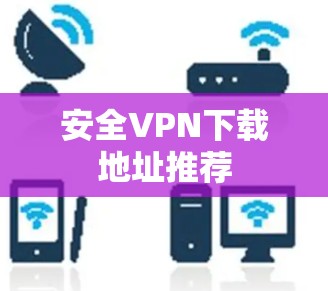 安全VPN下载地址推荐 安全VPN下载地址推荐