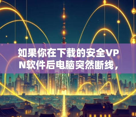 如果你在下载的安全VPN软件后电脑突然断线，可以按照以下步骤排查并解决问题