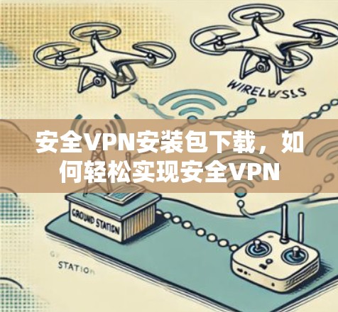 安全VPN安装包下载,如何轻松实现安全VPN 安全VPN安装包下载,如何轻松实现安全VPN