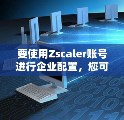 要使用Zscaler账号进行企业配置,您可以按照以下步骤进行 要使用Zscaler账号进行企业配置,您可以按照以下步骤进行
