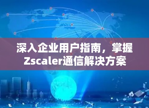 深入企业用户指南,掌握Zscaler通信解决方案 深入企业用户指南,掌握Zscaler通信解决方案