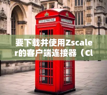 要下载并使用Zscaler的客户端连接器(Client Connector)可以按照以下步骤进行