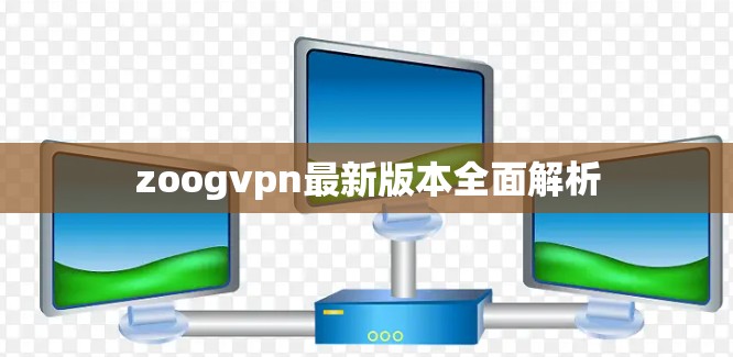 zoogvpn最新版本全面解析 zoogvpn最新版本全面解析