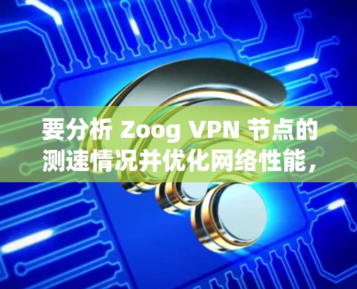 要分析 Zoog VPN 节点的测速情况并优化网络性能,可以按照以下步骤进行
