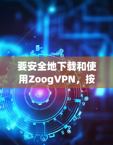 要安全地下载和使用ZoogVPN，按照以下步骤操作