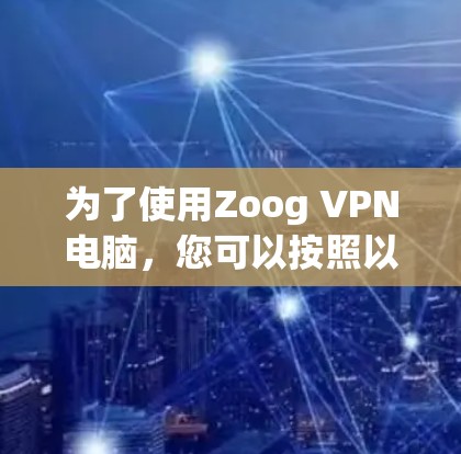 为了使用Zoog VPN电脑,您可以按照以下步骤进行