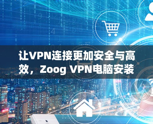 让VPN连接更加安全与高效，Zoog VPN电脑安装教程